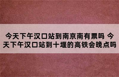 今天下午汉口站到南京南有票吗 今天下午汉口站到十堰的高铁会晚点吗